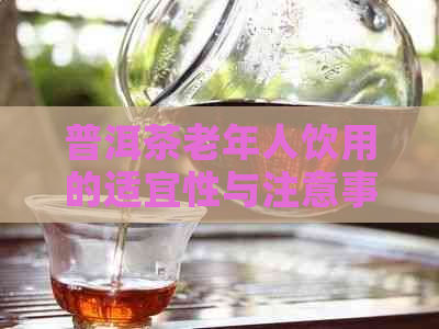 普洱茶老年人饮用的适宜性与注意事项：一篇全面的指南