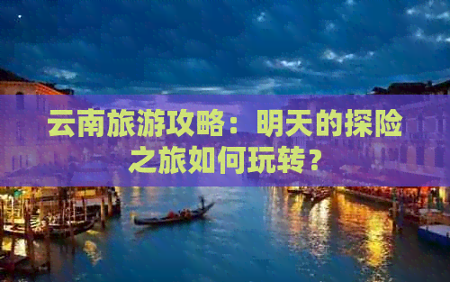 云南旅游攻略：明天的探险之旅如何玩转？