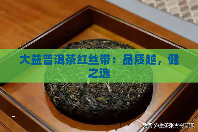 大益普洱茶红丝带：品质越，健之选