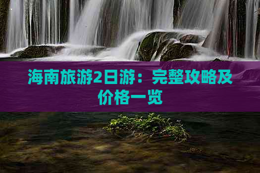 海南旅游2日游：完整攻略及价格一览