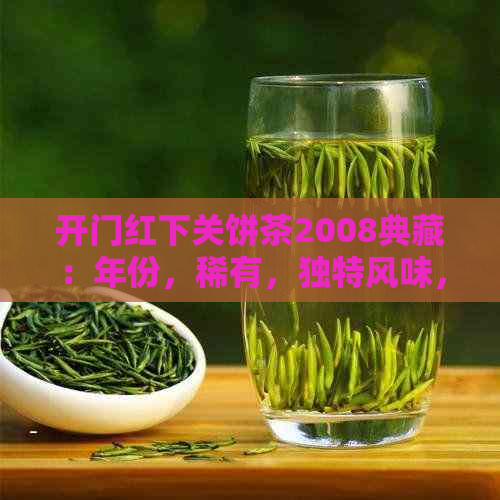 开门红下关饼茶2008典藏：年份，稀有，独特风味，深度解读