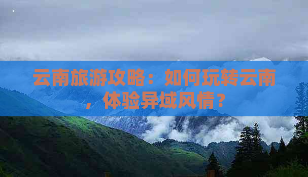 云南旅游攻略：如何玩转云南，体验异域风情？