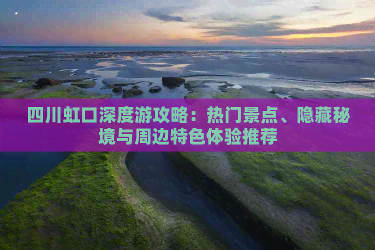 四川虹口深度游攻略：热门景点、隐藏秘境与周边特色体验推荐