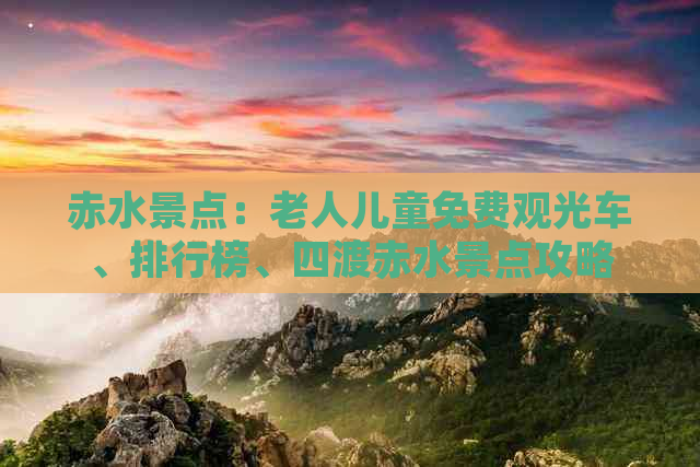 赤水景点：老人儿童免费观光车、排行榜、四渡赤水景点攻略