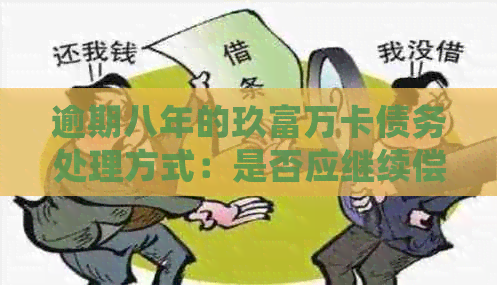 逾期八年的玖富万卡债务处理方式：是否应继续偿还与如何解决？