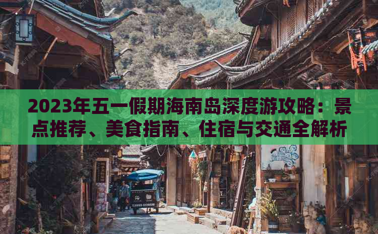 2023年五一假期海南岛深度游攻略：景点推荐、美食指南、住宿与交通全解析