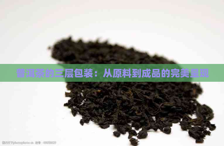 普洱茶的三层包装：从原料到成品的完美呈现