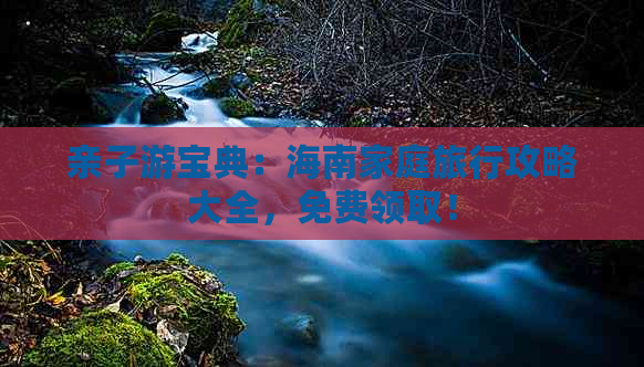 亲子游宝典：海南家庭旅行攻略大全，免费领取！