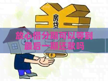 放心借分期可以等到最后一期还款吗