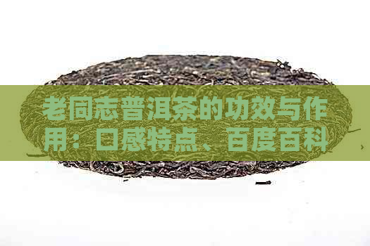 老同志普洱茶的功效与作用：口感特点、百度百科、官网报价及价格查询。