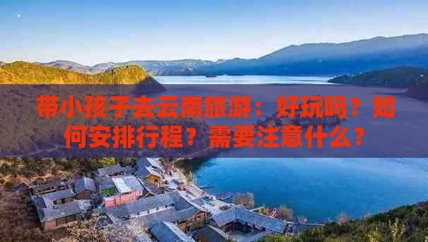 带小孩子去云南旅游：好玩吗？如何安排行程？需要注意什么？