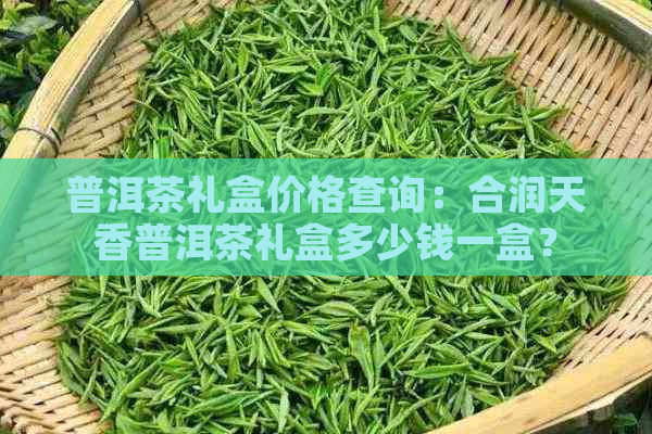 普洱茶礼盒价格查询：合润天香普洱茶礼盒多少钱一盒？