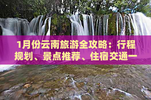 1月份云南旅游全攻略：行程规划、景点推荐、住宿交通一应俱全！