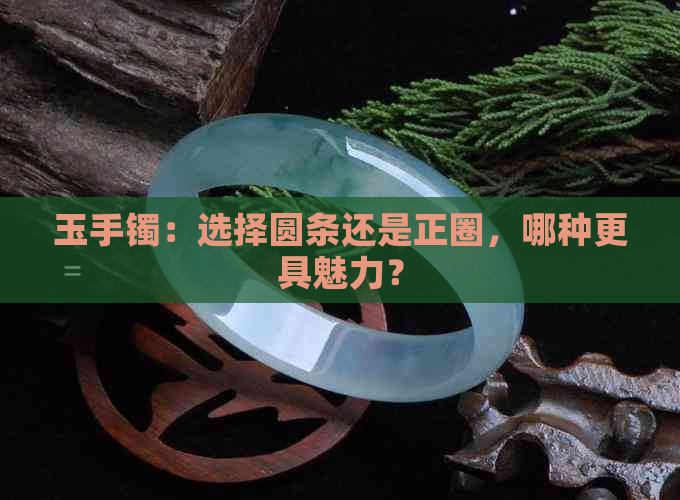 玉手镯：选择圆条还是正圈，哪种更具魅力？