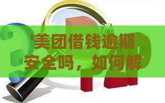 '美团借钱逾期安全吗，如何解决，会上吗？逾期后还能再借出来吗？'