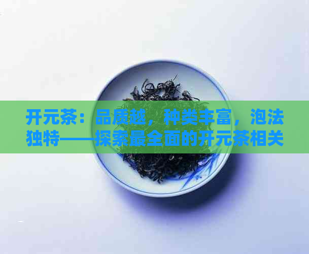 开元茶：品质越，种类丰富，泡法独特——探索最全面的开元茶相关信息