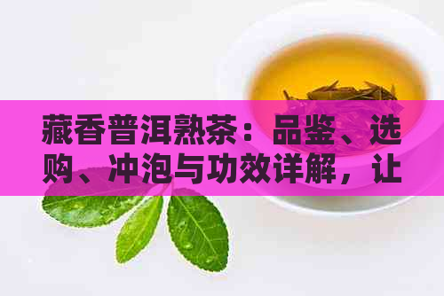 藏香普洱熟茶：品鉴、选购、冲泡与功效详解，让茶叶成为您健生活的良伴