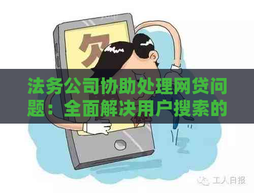 法务公司协助处理网贷问题：全面解决用户搜索的疑问和需求