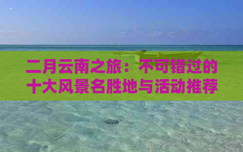 二月云南之旅：不可错过的十大风景名胜地与活动推荐