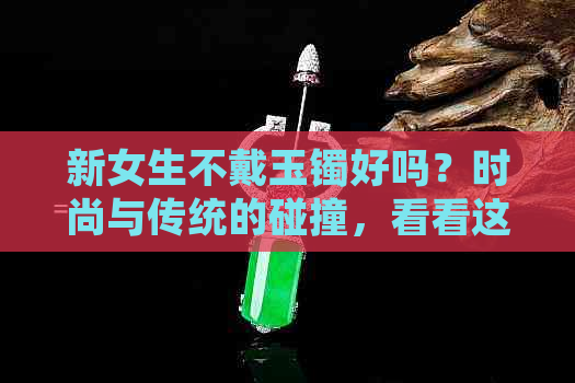 新女生不戴玉镯好吗？时尚与传统的碰撞，看看这些搭配！