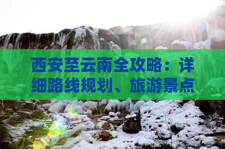 西安至云南全攻略：详细路线规划、旅游景点推荐、住宿美食一应俱全