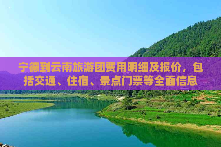 宁德到云南旅游团费用明细及报价，包括交通、住宿、景点门票等全面信息