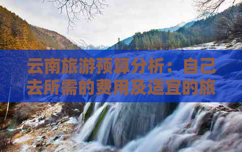 云南旅游预算分析：自己去所需的费用及适宜的旅行方式