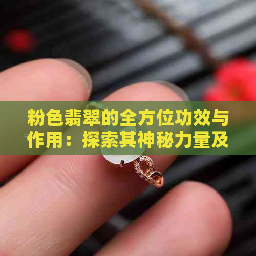 粉色翡翠的全方位功效与作用：探索其神秘力量及其在生活中的应用