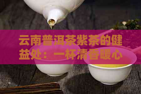 云南普洱茶紫茶的健益处：一杯清香暖心，消暑解渴的神奇饮品