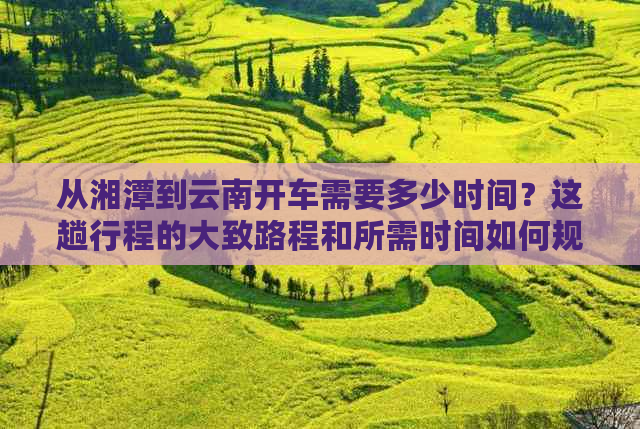 从湘潭到云南开车需要多少时间？这趟行程的大致路程和所需时间如何规划？