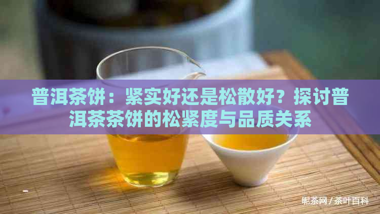 普洱茶饼：紧实好还是松散好？探讨普洱茶茶饼的松紧度与品质关系