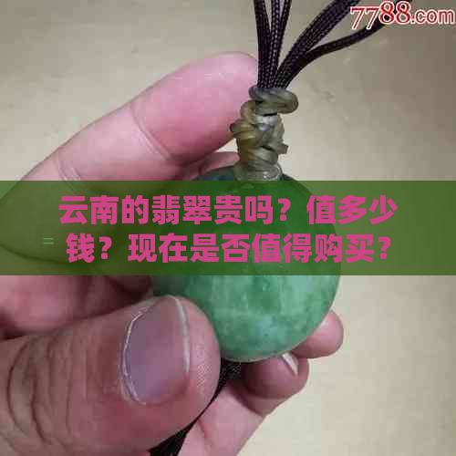 云南的翡翠贵吗？值多少钱？现在是否值得购买？