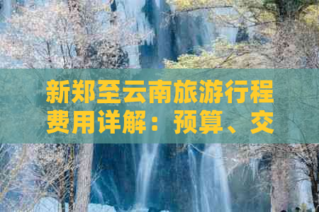 新郑至云南旅     程费用详解：预算、交通、住宿及景点门票全解析