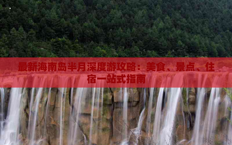 最新海南岛半月深度游攻略：美食、景点、住宿一站式指南