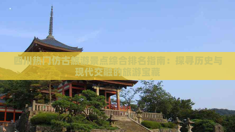 四川热门仿古旅游景点综合排名指南：探寻历史与现代交融的旅游宝藏