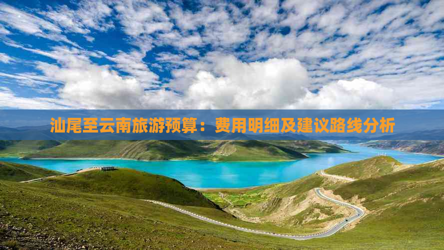 汕尾至云南旅游预算：费用明细及建议路线分析