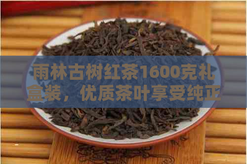 雨林古树红茶1600克礼盒装，优质茶叶享受纯正口感