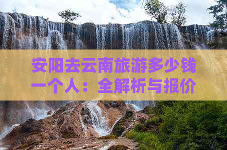 安阳去云南旅游多少钱一个人：全解析与报价