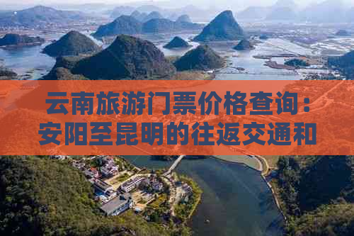 云南旅游门票价格查询：安阳至昆明的往返交通和住宿费用