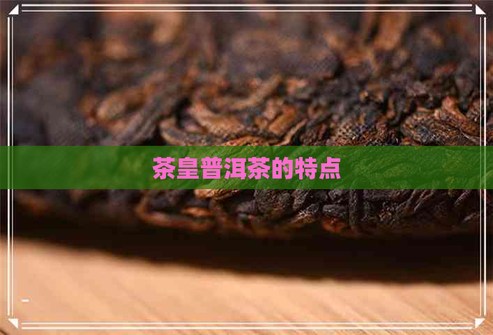 茶皇普洱茶的特点