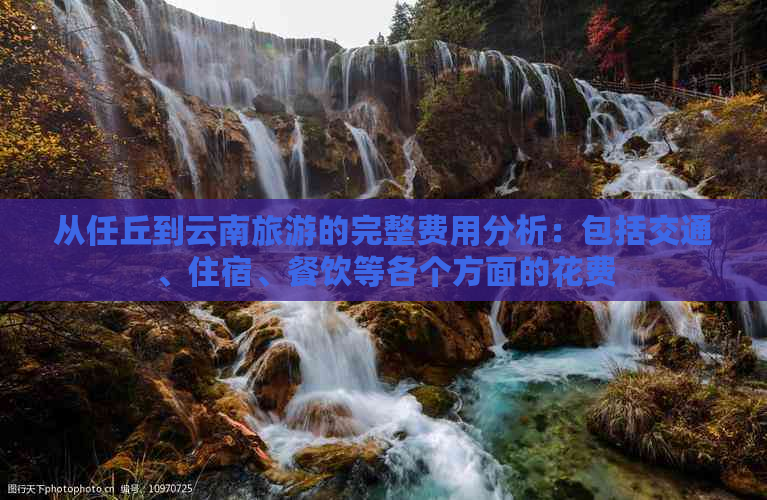 从任丘到云南旅游的完整费用分析：包括交通、住宿、餐饮等各个方面的花费