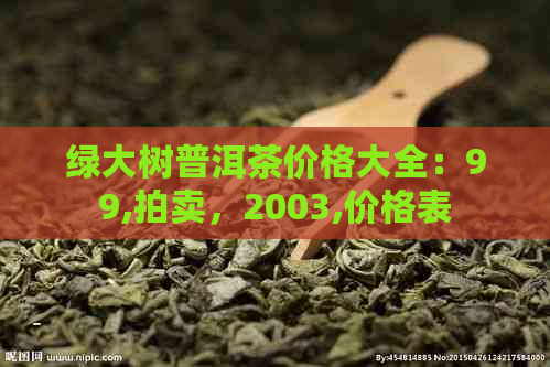 绿大树普洱茶价格大全：99,拍卖，2003,价格表