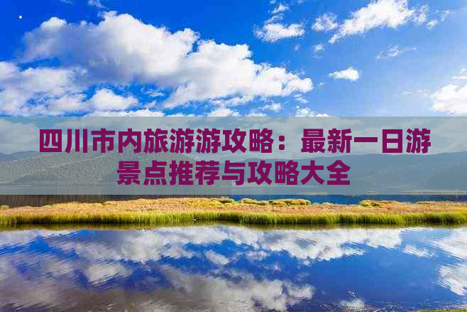 四川市内旅游游攻略：最新一日游景点推荐与攻略大全