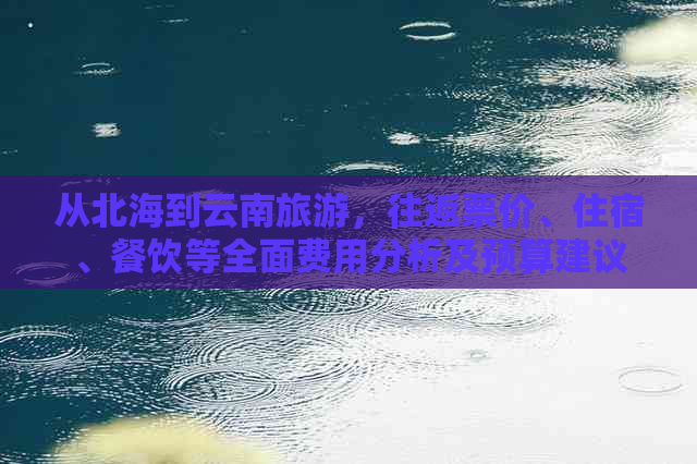 从北海到云南旅游，往返票价、住宿、餐饮等全面费用分析及预算建议