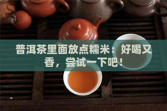 普洱茶里面放点糯米：好喝又香，尝试一下吧！