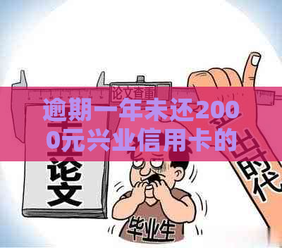 逾期一年未还2000元兴业信用卡的后果是什么？