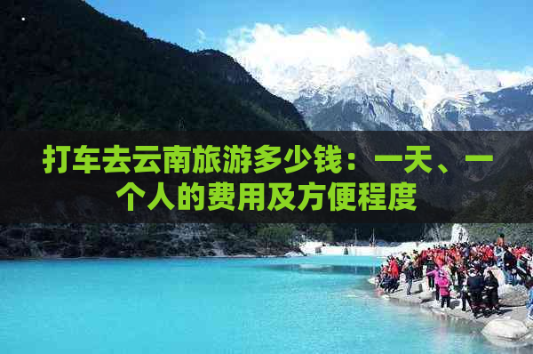 打车去云南旅游多少钱：一天、一个人的费用及方便程度