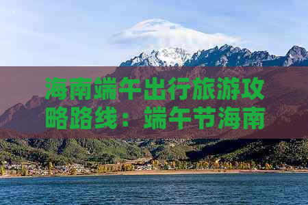 海南端午出行旅游攻略路线：端午节海南旅游攻略指南