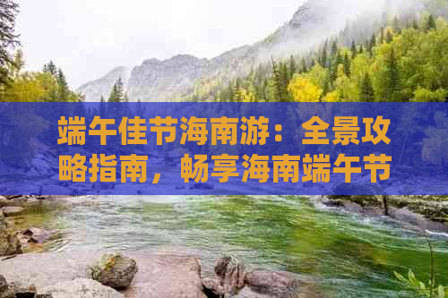 端午佳节海南游：全景攻略指南，畅享海南端午节风情之旅