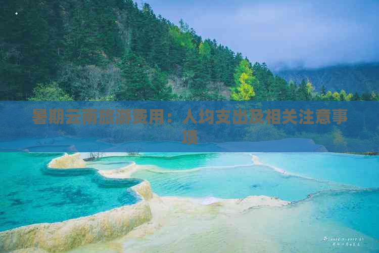 暑期云南旅游费用：人均支出及相关注意事项